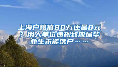 上海户籍值80万还是0元？用人单位违规致应届毕业生未能落户……