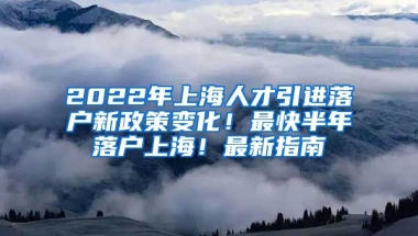 2022年上海人才引进落户新政策变化！最快半年落户上海！最新指南