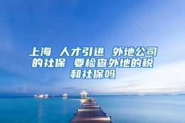 上海 人才引进 外地公司的社保 要检查外地的税和社保吗