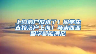 上海落户放水了！留学生直接落户上海！马来西亚留学都能满足