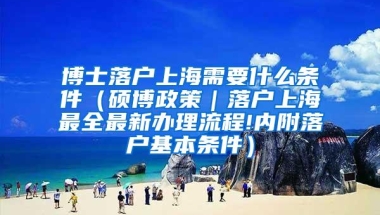 博士落户上海需要什么条件（硕博政策｜落户上海最全最新办理流程!内附落户基本条件）