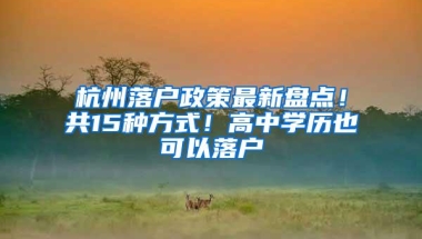 杭州落户政策最新盘点！共15种方式！高中学历也可以落户