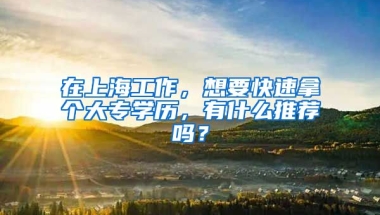 在上海工作，想要快速拿个大专学历，有什么推荐吗？