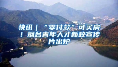 快讯｜“零付款”可买房！烟台青年人才新政宣传片出炉