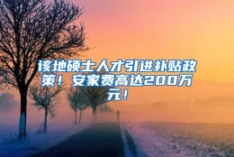 该地硕士人才引进补贴政策！安家费高达200万元！