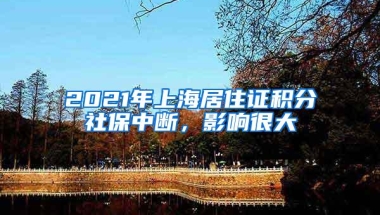 2021年上海居住证积分社保中断，影响很大