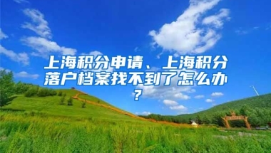 上海积分申请、上海积分落户档案找不到了怎么办？