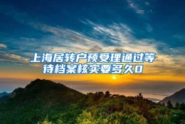 上海居转户预受理通过等待档案核实要多久0