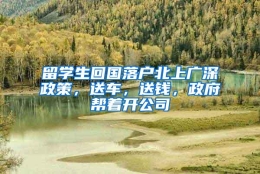 留学生回国落户北上广深政策，送车，送钱，政府帮着开公司