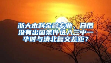 浙大本科金融专业，日后没有出国条件进入三中一华时与清北复交差距？