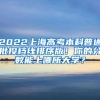 2022上海高考本科普通批投档线排序版！你的分数能上哪所大学？