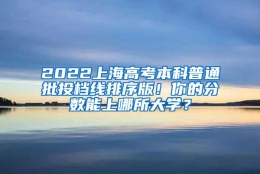 2022上海高考本科普通批投档线排序版！你的分数能上哪所大学？