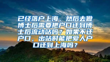 已经落户上海，然后去做博士后需要把户口迁到博士后流动站吗？如果不迁户口，出站时能把爱人户口迁到上海吗？