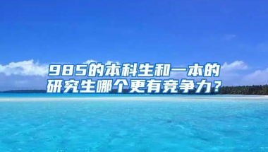 985的本科生和一本的研究生哪个更有竞争力？