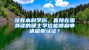 没有本科学历，直接在国外读的硕士学位能顺利申请留服认证？