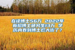 在读博士56万 2022年新招博士研究生13万 学历内卷到博士烂大街了？