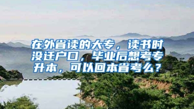 在外省读的大专，读书时没迁户口，毕业后想考专升本，可以回本省考么？