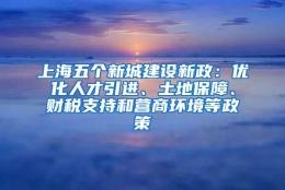 上海五个新城建设新政：优化人才引进、土地保障、财税支持和营商环境等政策