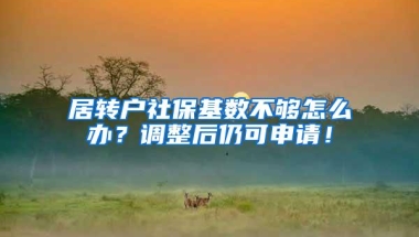 居转户社保基数不够怎么办？调整后仍可申请！