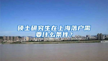 硕士研究生在上海落户需要什么条件？