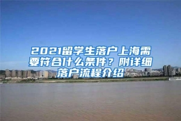 2021留学生落户上海需要符合什么条件？附详细落户流程介绍