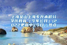 上海金山上海专升本积分学历教育（今年公开）(2022更新中)(今日／热点)