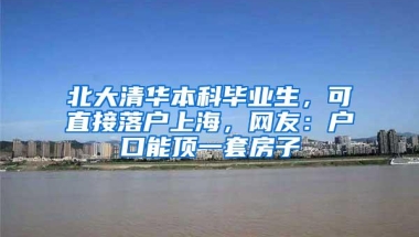 北大清华本科毕业生，可直接落户上海，网友：户口能顶一套房子