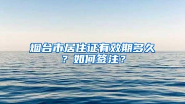 烟台市居住证有效期多久？如何签注？