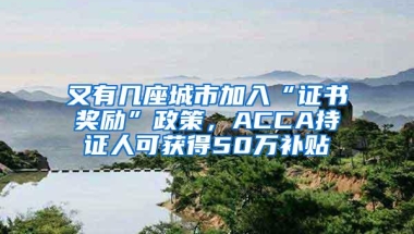 又有几座城市加入“证书奖励”政策，ACCA持证人可获得50万补贴