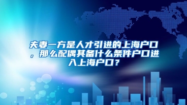 夫妻一方是人才引进的上海户口，那么配偶其备什么条件户口进入上海户口？