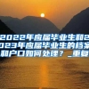 2022年应届毕业生和2023年应届毕业生的档案和户口如何处理？_重复