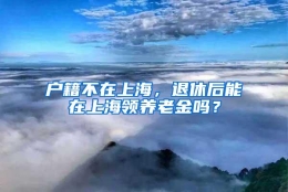 户籍不在上海，退休后能在上海领养老金吗？