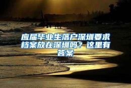 应届毕业生落户深圳要求档案放在深圳吗？这里有答案