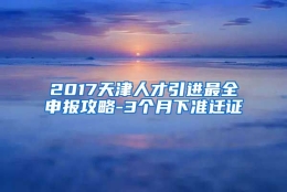 2017天津人才引进最全申报攻略-3个月下准迁证