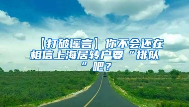 【打破谣言】你不会还在相信上海居转户要“排队”吧？