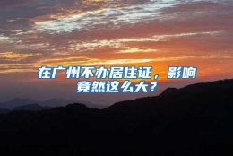 在广州不办居住证，影响竟然这么大？