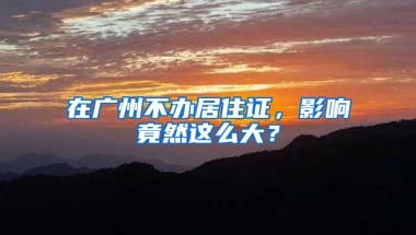 在广州不办居住证，影响竟然这么大？