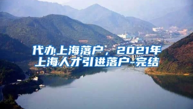 代办上海落户，2021年上海人才引进落户-完结