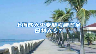 上海成人中专能考哪些全日制大专？