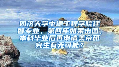 同济大学中德工程学院建智专业，第四年如果出国，本科毕业后再申请美帝研究生有无可能？