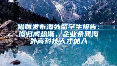 猎聘发布海外留学生报告：海归成热潮，企业希冀海外高科技人才加入