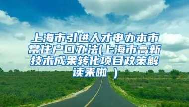 上海市引进人才申办本市常住户口办法(上海市高新技术成果转化项目政策解读来啦→)