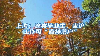 上海：这类毕业生，来沪工作可“直接落户”