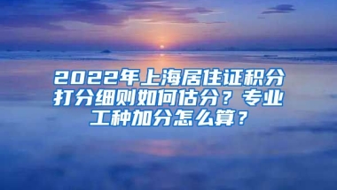 2022年上海居住证积分打分细则如何估分？专业工种加分怎么算？