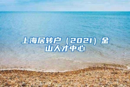 上海居转户（2021）金山人才中心