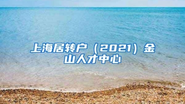 上海居转户（2021）金山人才中心