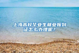 上海高校毕业生就业报到证怎么办理呢？