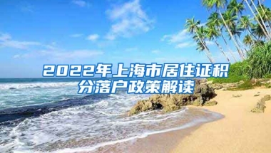 2022年上海市居住证积分落户政策解读