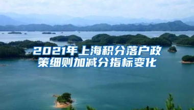 2021年上海积分落户政策细则加减分指标变化