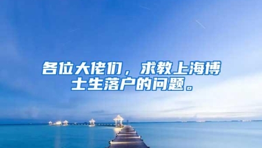 各位大佬们，求教上海博士生落户的问题。